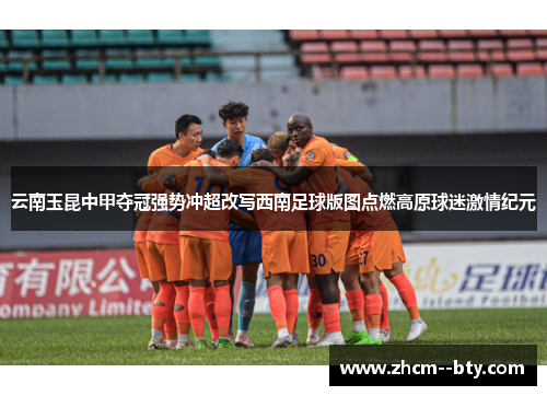 云南玉昆中甲夺冠强势冲超改写西南足球版图点燃高原球迷激情纪元