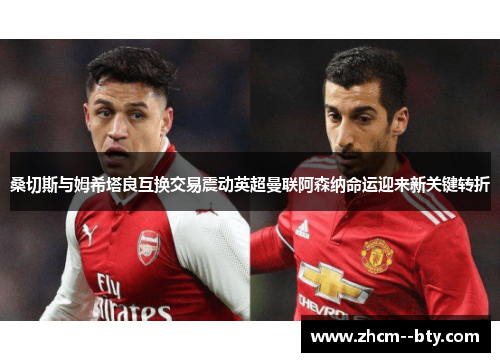 桑切斯与姆希塔良互换交易震动英超曼联阿森纳命运迎来新关键转折