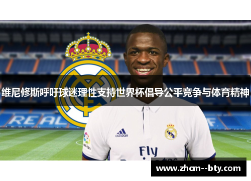 维尼修斯呼吁球迷理性支持世界杯倡导公平竞争与体育精神