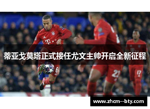 蒂亚戈莫塔正式接任尤文主帅开启全新征程