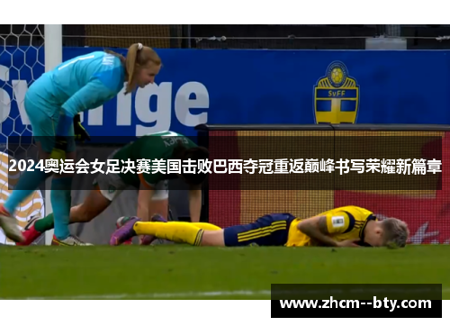 2024奥运会女足决赛美国击败巴西夺冠重返巅峰书写荣耀新篇章