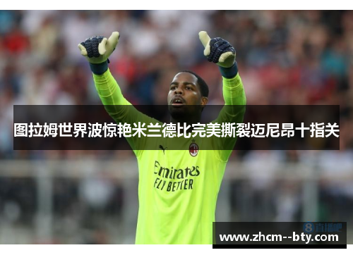 图拉姆世界波惊艳米兰德比完美撕裂迈尼昂十指关