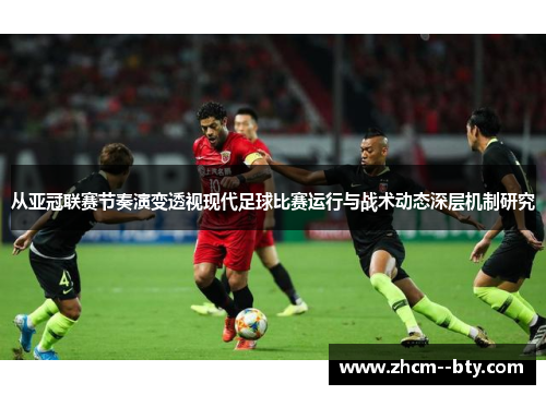从亚冠联赛节奏演变透视现代足球比赛运行与战术动态深层机制研究 从亚冠联赛节奏演变透视现代足球比赛运行与战术动态深层机制研究