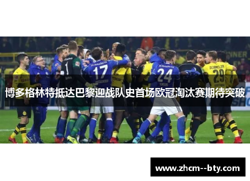 博多格林特抵达巴黎迎战队史首场欧冠淘汰赛期待突破 博多格林特抵达巴黎迎战队史首场欧冠淘汰赛期待突破