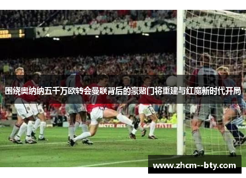 围绕奥纳纳五千万欧转会曼联背后的豪赌门将重建与红魔新时代开局