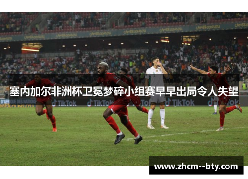 塞内加尔非洲杯卫冕梦碎小组赛早早出局令人失望 塞内加尔非洲杯卫冕梦碎小组赛早早出局令人失望