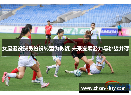 女足退役球员纷纷转型为教练 未来发展潜力与挑战并存 女足退役球员纷纷转型为教练 未来发展潜力与挑战并存