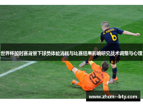 世界杯加时赛背景下球员体能消耗与比赛结果影响研究战术调整与心理 世界杯加时赛背景下球员体能消耗与比赛结果影响研究战术调整与心理