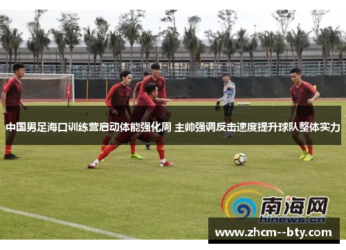 中国男足海口训练营启动体能强化周 主帅强调反击速度提升球队整体实力 中国男足海口训练营启动体能强化周 主帅强调反击速度提升球队整体实力