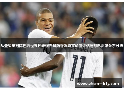 从登贝莱对阵巴西世界杯表现看其防守端真实价值评估与球队贡献关系分析