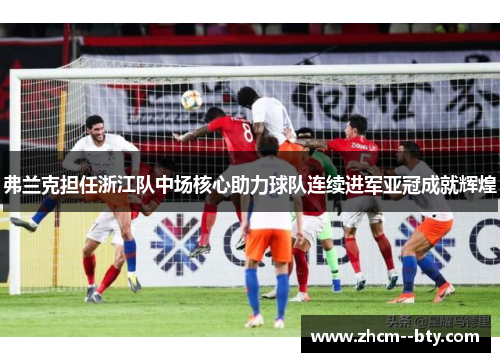弗兰克担任浙江队中场核心助力球队连续进军亚冠成就辉煌 弗兰克担任浙江队中场核心助力球队连续进军亚冠成就辉煌