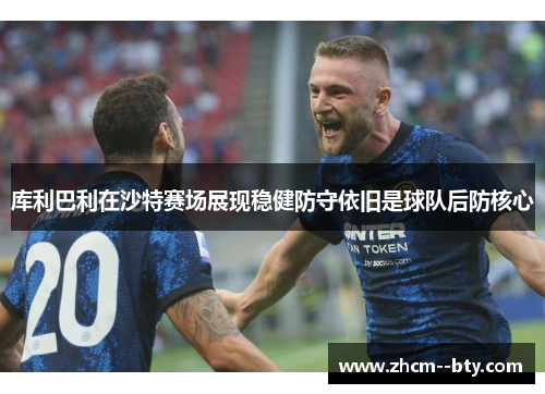 库利巴利在沙特赛场展现稳健防守依旧是球队后防核心 库利巴利在沙特赛场展现稳健防守依旧是球队后防核心